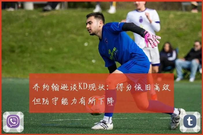 乔约翰逊谈KD现状：得分依旧高效但防守能力有所下降